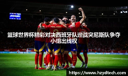 篮球世界杯精彩对决西班牙队迎战突尼斯队争夺小组出线权